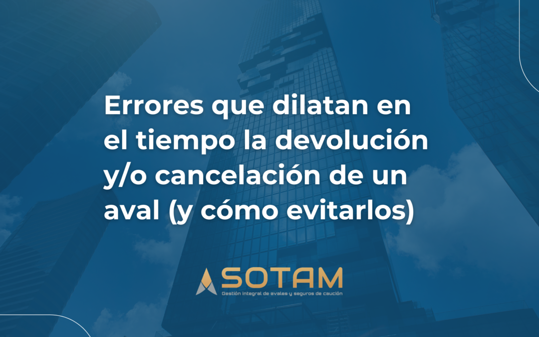 Errores que dilatan en el tiempo la devolución y/o cancelación de un aval (y cómo evitarlos)